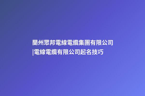 蘭州眾邦電線電纜集團有限公司|電線電纜有限公司起名技巧-第1張-公司起名-玄機派